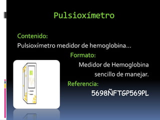 PulsioxímetroContenido:Pulsioxímetro medidor de hemoglobina…Formato:Medidor de Hemoglobina sencillo de manejar.Referencia:5698ÑFTGP569PL