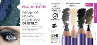 31037Black
31038Brown
31039Grey
31197Nude
OS SEUS SONHOS – A NOSSA INSPIRAÇÃO™
Lápis de Olhos Kohl The
ONE O Lápis de Olhos Kohl,
rico em pigmentos, apresenta
uma textura suave para traços
precisos ou looks esfumados.
1,3 g.
€11,00 €7,95
LÁPIS DE OLHOS
KOHL
LOOK
ESFUMADO
OU PRECISO
–VOCÊ DECIDE
MULTIBENEFÍCIOS – NÓS
PENSAMOS EM SI
NOVO
Aﬁa-Lápis Duplo
Dimensões: 3,5 x 2,8 x 2,5 cm.
27730 €4,00
€2,95
23
MAQUILHAGEM
DEFINIMOS
NOVAS
FRONTEIRAS
DE ESTILO!
A passerelle é o local onde nascem todas
as tendências, mas é aqui, no seu catálogo,
que elas ganham vida em cores,
texturas e estilos magníﬁcos.
Quer pretenda recriar um look atual ou um
look doce e simples, a escolha é sempre sua.
Com a Oriﬂame, tudo é possível!
www.oriﬂame.ptMAQUILHAGEM
Olhar intensamente
sedutor
 