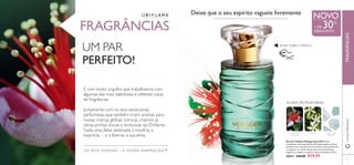 71
NOVO
FRAGRÂNCIAS
UM PAR
PERFEITO!
É com muito orgulho que trabalhamos com
algumas das mais talentosas e célebres casas
de fragrâncias.
Juntamente com os seus excecionais
perfumistas, que também criam aromas para
muitas marcas globais icónicas, criamos as
obras-primas únicas e exclusivas da Oriﬂame.
Cada uma delas destinada a movê-la, a
inspirá-la… e a libertar a sua alma.
Deixe que o seu espírito vagueie livremente
FLORAL FRUTADAVERDE
FLOR E FRUTO
DE FEIJOA
JASMIM ALMÍSCARES
SENSUAIS
RASPE SOBRE O FRASCO
+ DE 30%
DESCONTO
OS SEUS SONHOS – A NOSSA INSPIRAÇÃO™
Eau de Toilette Voyager para Ela Notas
suculentas e vibrantes de ﬂor de Feijoa exótica e frutos
enchem o seu coração com uma mistura de notas ﬂorais
e tropicais, ao mesmo tempo que esta emocionante
fragrância a inspira a explorar novos horizontes. 50 ml.
30411 €29,00 €19,95
www.oriﬂame.ptFRAGRÂNCIAS
 
