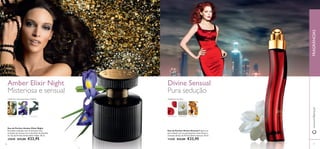 Divine SensualAmber Elixir Night
7776
Eau de Parfum Amber Elixir Night
Sucumba à sedução com as sensuais notas
orientais de incenso, lírio e bourbon de baunilha
da Eau de Parfum Amber Elixir Night. 50 ml.
25040 €33,00 €22,95
Eau de Parfum Divine Sensual Prepare-se
para seduzir com as apaixonantes notas ﬂorais e
orientais da Eau de Parfum Divine Sensual. 50 ml.
11430 €33,00 €22,95
www.oriﬂame.ptFRAGRÂNCIAS
Misteriosa e sensual
ORIENTALABAUNILHADA ÂMBAR
INCENSO ÍRIS BAUNILHA
ORIENTAL FLORAL
FRAMBOESA GARDÉNIA ÂMBAR
Pura sedução
 