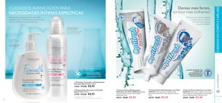 




110
Com complexos Care+
Suave, pH equilibrado,
sem sabãos
Testado ginecológica
e dermatologicamente
CUIDADOS AVANÇADOS PARA
NECESSIDADES ÍNTIMAS ESPECÍFICAS
Desenvolvidos para proporcionar uma melhor
proteção contra os desconfortos,para que se sinta
fresca e conﬁante ao longo de todo o dia.
 Gel Íntimo de Limpeza e Desodorizante
Feminelle Special Care+ 300 ml.
23646 €13,00 €8,95
 Mousse Íntima Extrassuave Feminelle
Special Care+ 200 ml.
23399 €13,00 €8,95
2)
Autoavaliação realizada por 112 mulheres com zona íntima seca
Proteção duradoura
contra os odores1)
A zona íntima
mantém-se livre de
odores1)
Limpeza extrassuave
para a pele sensível
Recomendada para um alívio
imediato do desconforto2)
1)
Autoavaliação realizada por 85 mulheres
AS PASTAS DE DENTES COM
FLUORETO SÃO
RECOMENDADAS PELA
ASSOCIAÇÃO SUECA DE
MEDICINA DENTÁRIA.
111
 Pasta de Dentes Anticáries com Flúor
Optifresh Limpa e ajuda a eliminar e a prevenir as
cáries enquanto cuida das gengivas. Contém Flúor.
Com um delicioso sabor a Hortelã. 75 ml.
20369 €4,00 €2,45
 Pasta de Dentes Branqueadora com Flúor
Optifresh Limpa os dentes e combate a placa
bacteriana. Contém Flúor. Sabor delicioso a Mentol.
75 ml.
20370 €4,00 €2,45
 Pasta de Dentes Branqueadora
Multiações com Flúor Optifresh Branqueia,
remove manchas e previne cáries. Utilize-a
diariamente. 75 ml.
20572 €5,00 €2,95
www.oriﬂame.ptCUIDADOSDOCORPOECAPILARES
Dentes mais fortes,
sorrisos mais brilhantes!
Ofereça aos seus dentes e gengivas
o cuidado que eles merecem
ao escovar duas vezes por
dia com a Optifresh.
 