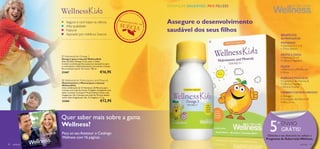 CRIANÇAS SAUDÁVEIS. PAIS FELIZES



                                                                                                                         Seguro e com base na ciência                        Desen
                                                                                                                                                                                     volvid   Assegure o desenvolvimento
                                                                                                                         Alta qualidade                                      SUÉCIAn a
                                                                                                                                                                                  o

                                                                                                                         Natural                                                              saudável dos seus ﬁlhos
                                                                                                                         Apoiado por médicos Suecos                                                                                         BENEFÍCIOS
                                                                                                                                                                                                                                            de WellnessKids:
                                                                                                                                                                                                                   
                                                                                                                                                                                                                                            IMUNIDADE
                                                                                                                                                                                                                                            • Vitaminas A, C e D
                                                                                                                                                                                                                                            • Zinco, Selénio

                                                                                                                      WellnessKids Omega 3
                                                                                                                                                                                                                                            DENTES E OSSOS
                                                                                                                     Ómega 3 (para crianças) WellnessKids
                                                                                                                                                                                                                                            • Vitaminas D e K
                                                                                                                     Óleo de Peixe Ómega 3 com sabor a limão.                                                                               • Cálcio e Magnésio
                                                                                                                     Contém os ácidos gordos essenciais necessários para
                                                                                                                     o crescimento e desenvolvimento normal das crianças.                                                                   OLHOS
                                                                                                                     Para crianças a partir de 3 anos. 105 ml.                                                                             • Vitamina A e Riboﬂavina
                                                                                                                     22467                                    €16,95                                                                        • Zinco

                                                                                                                                                                                                                                            ENERGIA E MÚSCULOS
                                                                                                                      WellnessKids Multivitamins and Minerals                                                                              • Complexo de Vitamina B
                                                                                                                     Multivitamínico e Mineral (para crianças)
                                                                                                                     WellnessKids
                                                                                                                                                                                                                                            • Cálcio e Magnésio
                                                                                                                     Uma combinação de 13 Vitaminas e 8 Minerais para                                                                       • Ferro e Cromo
                                                                                                                     crianças com mais de 4 anos. Drageias mastigáveis com
                                                                                                                     sabor a laranja. Crianças 4–9 anos devem tomar uma                                                                     CÉREBRO E SISTEMA NERVOSO
                                                                                                                     drageia por dia. Crianças com mais de 10 anos devem
                                                                                                                     tomar duas drageias por dia. 21 drageias x 1,1 g.
                                                                                                                                                                                                                                            • Ómega 3
                                                                                                                                                                                                                                            • Complexo de Vitamina B
                                                                                                                     22465                                    €12,95                                                                        • Iodo, Zinco


                                                                                                9–13


                                                                                                                     Quer saber mais sobre a gama
                                                                                                             9
                                                                                                07/06 – 19/0
                                                                                                         2012




                          PR
                               EENCHER

                                                                      COMECE A
                                                                               MEXE                   R-SE!
                                                                                                                     Wellness?
                                                                                                                     Peça ao seu Assessor o Catálogo
                                                                                                                                                                                                                                   5     º ENVIO
                                                                                                                                                                                                                                           GRÁTIS!
                                                                                                                                                                                                                                  Obtenha o seu desconto ao utilizar o
                                        SO




                                                                                                                     Wellness com 16 páginas
              45 A OS A




                                                NHOS
                  N




                     •O                     1
                                                •
                                                                                                                                                                                                                                 Programa de Subscrição Wellness.
                                       2




                          RIF          20
                                LAME




                                                                                               OR.
                                                                                    SEU MELH
90 wellness                                                                                                                                                                                                                                                  wellness   91
                                                                                                                 1
                                                                           EJA NO
                                                                  BEM. EST
                                                       SINTA-SE
 