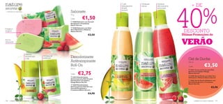 40
                                                                                                                                                                     + DE


                                                                                                                                                                %
                                                                                                        Cuida               Hidratação       Esfoliante
                                                                                                        delicadamente       intensa          deliciosamente
                                                                                                        da pele                              perfumado!
                                                                                                        sensível!
– a felicidade da simplicidade –                                    Sabonete
                                                                    75 g

                                                                    Cada:          €1,50
                                                                    22668 Sabonete com Hortelã
                                                                    Energizante e Framboesa
                                                                    Nature Secrets
                                                                                                                                         
                                                                     24204 Sabonete com Aloé                          
Energiza e
revigora!
                                                                    Vera Hidratante e Melancia
                                                                    Nature Secrets                                                                             DESCONTO
                                                                                         €2,50                                                               Últimas Promoções de
Aroma
refrescante
                                                                                                                                                              VERÃO
                                   Frescura
                                   durante todo       24 Horas de
                                                                    Desodorizante
                                   o dia!             protecção!
                                                                                                                                                                  Gel de Duche
                                                                    Antitranspirante                                                                              250 ml
                                                                    Roll-On
                                                                    50 ml
                                                                                                                                                                  Cada:                  €3,50
                                                                                                                                                                   22671 Creme de Duche para Pele


                                                                             €2,75
                                                                                                                                                                  Sensível com Jojoba e Manga
                                                                                                                                                                  Nature Secrets
                                                                    Cada:
                                                                                                                                                                   24203 Gel de Duche com Aloé Vera
                                                                     22673 Desodorizante
                                                                                                                                                                Hidratante e Melancia Nature Secrets
                                                                    Antitranspirante Roll-On para
                                                                    Pele Sensível com Jojoba e                                                                     22667 Gel de Duche Esfoliante com
                                                                    Manga Nature Secrets                                                                          Hortelã Energizante e Framboesa
                                                                                                                                                                  Nature Secrets
                                                                     22669 Desodorizante
                                                                    Antitranspirante Roll-On com
                                                                    Hortelã Energizante e
                                                                                                                                                                                                  €5,90
                                                                    Framboesa Nature Secrets

                                                                                          €4,90

130    cuidados do corpo e capilares                                                                                                                                       cuidados do corpo e capilares 131
 