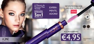 30719
Black
30720
Black Brown
32
A Escova de Dupla Face foi concebida
para criar uma deﬁnição suprema.
As cerdas curtas levantam e deﬁnem
as suas pestanas,as cerdas compridas
separam-nas,criando um volume e
comprimento incríveis.
Máscara de Pestanas 5 em 1
WonderLash The ONE 8 ml.
€14,00
MÁSCARA
DE PESTANAS
5EM1WONDER LASH
EXPERI-
MENTE,
ADORE!
A Máscara de
Pestanas Mais
Vendida
DEVOLTA E MELHOR
DO QUE NUNCA!
AModeloestáausar:Máscarade
Pestanas5em1WonderLashTheONE
30719Black,BasesdeCorIlluSkinTheONE
30597FairNude,EyelineremCanetaThe
ONE30475Black,Batom5em1Colour
StylistTheONE30653PrettyPetal.
€4,95BELEZATODOS OS DIAS
AGORA APENAS
2
NOVO
 