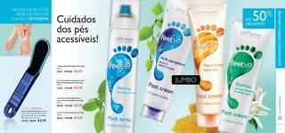 



9190
Lima de Pés Summer Remova
calos e suavize a pele áspera com
esta lima de pés roxa, com dupla
face. 18,4 x 4,4 x 1,2 cm.
27428 €6,00 €3,95
EDIÇÃO LIMITADA
www.oriﬂame.ptCUIDADOSDOCORPOECAPILARES
 Creme de Pés Nutritivo
com Cera de Abelha Feet Up
150 ml.
30356 €13,00 €5,95
 Creme Suavizante Feet Up
150 ml.
20563 €13,00 €5,95
 Spray Revitalizante Feet Up
250 ml.
21441 €14,00 €6,95
 Creme Antitranspirante de
Pinho & Hamamelis Feet Up
150 ml.
23281 €13,00 €5,95
Cuidados
dos pés
acessíveis!
ESFOLIE OS SEUS PÉS
PARA OS MANTER
SUAVES E EM FORMA
JUMBO
ATÉ 50%
DESCONTO
 