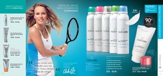     

100 101
SEM ÁLCOOL
ANTIMANCHAS BRANCAS
TESTADO
DERMATOLOGICAMENTE
24h PROTEÇÃO
Uma das melhores jogadoras
de ténis do mundo:
CAROLINE
WOZNIACKI
 23724 Activelle Sensitive
 23719 Activelle Pure Care
 23727 Activelle Invisible
 30333 Activelle Chá Verde
 25280 Activelle Cotton Dry
€8,00
150 ml
Deo Roll-On Antitranspirante 24H
www.oriﬂame.ptCUIDADOSDOCORPOECAPILARES
24hPROTEÇÃO
“
“Gel Anticelulite Attack
Perfect Body 150 ml.
24884 €28,00
Creme Antiestrias
Perfect Body 150 ml.
18434 €26,00
Gel Busto Firme e Decote
Perfeito Perfect Body
50 ml.
18436 €27,00
€5,95
PROTEÇÃO EFICAZ
PARA O MÁXIMO DE
CONFIANÇA!
REFIRME,TONIFIQUE E
SINTA-SE ESPANTOSA!
ÚLTIMA
APRESENTAÇÃO
Posso contar com
Activelle para me
sentir fresca dentro
e fora de campo.
90%
1)
Combasenumaautoavaliaçãorealizadapor73mulheres
Formato
perfeito para
uma aplicação
suave
CREME
DESODORIZANTE
24H
AXILAS
HIDRATADAS E
SUAVES1)
NOVO
 Creme Desodorizante
Antitranspirante 24h Pure Care
Activelle 50 ml.
30137 €7,00 €4,95
Gel Toniﬁcante para o
Abdómen Perfect Body
125 ml.
18426 €22,00
Cada:
 