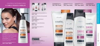 

 





107106
 Condicionador Brilho
Intenso HairX 200 ml.
30009 €8,00 €5,95
 Champô Brilho Intenso
HairX 250 ml.
30008 €8,00 €5,95
 Condicionador Smooth
Control HairX 200 ml.
30067 €8,00 €5,95
 Champô Smooth Control
HairX 250 ml.
30066 €8,00 €5,95
 Tratamento Leave-In Protetor de
Coloração HairX 150 ml.
26677 €10,00
 Champô Protetor de Coloração HairX 250 ml.
26666 €8,00
 Condicionador Protetor de Coloração HairX
200 ml.
26672 €8,00
 Condicionador Leave-In Mais Volume
HairX 150 ml.
26675 €8,00
 Champô Mais Volume HairX 250 ml.
26670 €8,00
TODASAS FÓRMULASTÊMAGORA
OANTIOXIDANTE 6-GINGEROL NUTRE O
COURO CABELUDO PARA UM CABELO BONITO
6-GINGEROL oferece extraordinários
antioxidantes, benefícios suavizantes e
puriﬁcantes que ajudam a proteger o couro
cabeludo.
– Com um COMPLEXO DE
QUERATINA para ajudar a
PROTEGER e a CONTROLAR o
cabelo rebelde
CONTROLO INTENSIVO PARA
O CABELO FRISADO E REBELDE!
UTILIZAÇÃO: Aplicar com as mãos
diretamente a meio do cabelo e nas pontas
(com o cabelo humedecido). Não enxaguar.
Quantidade para cabelo com comprimento
médio: tamanho de uma castanha
QUANTASVEZES: Depois de cada lavagem
com champô e condicionador, para nutrir e
controlar o cabelo frisado.
Hidrata para recuperar o
brilho saudável e o aspeto
radiante1)
1)
Autoavaliaçãorealizadapor76mulherescomcabeloseco
ebaço,ausarochampôecondicionadorBrilhoIntenso
www.oriﬂame.ptCUIDADOSDOCORPOECAPILARES
Tratamento Smooth Control HairX 150 ml.
30068 €10,00 €6,95
 