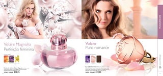 Volare Magnolia VolareVolare Magnolia
117116
Eau de Parfum Volare Delicada, sensual e romântica,
a Eau de Parfum Volare é uma nova interpretação desta
icónica ﬂor, numa fusão mais suave e contemporânea de
folhas de violeta, pétalas de rosa e couro. 50 ml.
30025 €29,00 €19,95
Parfum de Toilette Volare Magnolia Envolva-se no
aroma suave das ﬂores de magnólia através da beleza
intemporal de Volare Magnolia. 50 ml.
21566 €29,00 €19,95
PÉTALAS DE
ROSA
FOLHAS DE
VIOLETA
COURO
Perfeição feminina Puro romance
FLORAL VERDE FLORAL ROSA VIOLETA
PÊSSEGO BALSAMINA YLANGYLANG
www.oriﬂame.ptFRAGRÂNCIAS
 
