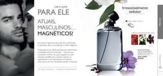 121
Eau de Toilette Manful
Desperte a sua sensualidade com
esta fusão inebriante de notas
exóticas de açafrão, casca de canela
e fava-tonca torrada. 75 ml.
26764 €29,00
€19,95
OS SEUS SONHOS – A NOSSA INSPIRAÇÃO™
PARA ELE
ATUAIS,
MASCULINOS…
MAGNÉTICOS!
As nossas fragrâncias para ele são conhecidas
e adoradas pela sua qualidade e estilo inegáveis.
Todas elas foram desenvolvidas por perfumistas
mundialmente reconhecidos – mestres que
conhecem melhor do que ninguém as mais
recentes tendências e utilizam apenas os
ingredientes mais requintados e exóticos…
tudo para o tornar verdadeiramente irresistível.
Irresistivelmente
sedutor
RASPE SOBRE O FRASCO
ORIENTALAMADEIRADA ESPECIARIAS
AÇAFRÃO FAVA-TONCA
TORRADA
JASMIM
www.oriﬂame.ptPARAELE
 