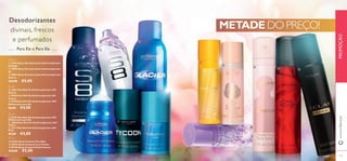 a
c
d e
f
b
g
h
i
j
k l
125124
a 15184 Spray Desodorizante Antitranspirante
S8 Night
b 10890 Spray Desodorizante Antitranspirante
S8
c 10897 Spray Desodorizante Antitranspirante
Glacier
€10,00 €5,00
150 ml
75 ml
d 13861 Deo Roll-On Antitranspirante 24H
Glacier
e 25049 Deo Roll-On Antitranspirante 24h
Tycoon
f 25398 Deo Roll-On Antitranspirante 24H
Midsummer para Ele
€8,00 €4,00
50 ml
g 25397 Deo Roll-On Antitranspirante 24H
Midsummer para Ela
h 30046 Deo Roll-On Antitranspirante 24H
Volare
i 23177 Deo Roll-On Antitranspirante 24H
Muse
€8,00 €4,00
50 ml
j 24353 Spray Corporal Paradise
k 30593 Spray Corporal Love Potion
l 30130 Spray Corporal Eclat Femme
€10,00 €5,00
Desodorizantes
divinais, frescos
e perfumados
METADE DO PREÇO!
Para Ele e Para Ela
www.oriflame.ptPROMOÇÃO
 