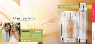 

131130
 Eau de Toilette Midsummer
para Ela Como uma brisa fresca de
verão, a Eau de Toilette Midsummer
para Ela capta a essência do romance
com delicadas notas de toranja, rosa
feminina e mimosa doce. 50 ml.
25395 €29,00 €14,50
 Eau de Toilette Midsummer
para Ele A Eau de Toilette
Midsummer para Ele personiﬁca a
intensidade sensual de um longo
verão graças às notas amadeiradas e
marinhas, especiarias, sementes de
coentros e madeira de Caxemira.
75 ml.
25396 €29,00 €14,50
O par perfeito
Para Ele e Para Ela
METADE DO PREÇO!
www.oriﬂame.ptPROMOÇÃO
nota marinha, sementes de
coentro, madeira de caxemira
toranja, rosa, mimosa
 