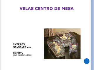 VELAS CENTRO DE MESA 
INTER03 
35x35x25 cm 
50,00 € 
(IVA NO INCLUIDO) 
 
