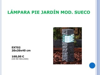LÁMPARA PIE JARDÍN MOD. SUECO 
EXT02 
20x20x40 cm 
160,00 € 
(IVA NO INCLUIDO) 
 