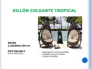 SILLÓN COLGANTE TROPICAL 
- Realizado en resina trenzada. 
- Acabado de gran calidad. 
- Cojines incluidos. 
EXT05 
1,25x94x1,94 cm 
PVP 599,00 € 
(IVA NO INCLUIDO) 
 