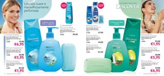 Limpeza suave e                    JUMBO                                                   JUMBO
                                                                                                                                                                              Uma Viagem Sensacional

                                                        maravilhosamente                      400 ml                                                 400 ml



                                                        perfumada                                                                



                                                                                                                                                       




                                                                   Fragrância marinha                                                                           A frescura das folhas
                                                                   fresca e revigorante                                                                                exóticas
                                                                                              Última apresentação!             Discover Santorini
                                                                                            Discover Scandinavia            Blue Paradise Shower Gel
                                                                                                                             Gel de Duche Discover
                                                                                          Fresh Seascape Shower Gel          Santorini Blue Paradise                                    
                                                                                          Gel de Duche Discover
                                                                                                                             250 ml.
                                                                                          Scandinavia Fresh Seascape
                                                                                                                                                   €7,90
                                                        
                                                                                          400 ml.                            21188
                         Discover Scandinavia                                            20366                      €8,90     Discover Santorini
                                                                                                                                                                                                        Discover Borneo
                       Fresh Seascape Shower Gel                                                                                                                                                       Tropical Rainforest Soap Bar
                                                                                                                             Blue Paradise Bath Foam                                                   Sabonete Discover Borneo
Última apresentação!




                       Gel de Duche Discover
                       Scandinavia Fresh Seascape                                                                            Espuma de Banho Discover                                                  Tropical Rainforest
                       250 ml.                                                                                               Santorini Blue Paradise                                                   100 g.
                                                                                                                             400 ml.
                       13385                    €7,90                                                                                                                                                  13404                     €2,50
                                                                                                                                                   €9,90
                                                                                                                                                                                                                         €1,95
                                                                    
                                                                                                                             21189
                                      €6,95
                                                                                                                                                                
                                                                                                                              Discover Santorini
                                                                                                                             Blue Paradise Soap Bar
                        Discover Scandinavia Fresh                                                                          Sabonete Discover Santorini                                                Discover Borneo Tropical
                       Seascape Liquid Hand Soap                                                                             Blue Paradise                                                             Rainforest Liquid Hand Soap
                       Sabonete Líquido Discover                                                                             100 g.                                                                    Sabonete Líquido Discover Borneo
                       Scandinavia Fresh Seascape
                       300 ml.
                                                                                                                             21190                €2,50                                                Tropical Rainforest
                                                                                                                                                                                                       300 ml.
                       13386                    €6,90                                                                                                                                                  13403                     €6,90
                                      €5,95                                                                                  
                                                                                                                                                                                                                        €5,95
                         Discover Scandinavia                                                                                                                                                          Discover Borneo
                       Fresh Seascape Soap Bar                                                                                                                                                         Tropical Rainforest Shower Gel
                       Sabonete Discover Scandinavia                                                                                                                                                   Gel de Duche Discover Borneo
                       Fresh Seascape                                                                                                                                                                  Tropical Rainforest
                       100 g.                                                                                                                                                                          250 ml.
                       13387                    €2,50                                                                                                                                                  13402                      €7,90
                                       €1,95                                                                                                                                                                            €6,95
72                     cuidados do corpo e capilares                                                                                                                                                       cuidados do corpo e capilares 73
 