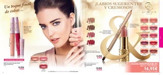 ue ﬁnal
Un toq
e color…
d

¡LABIOS SUGERENTES
Y CREMOSOS!


1N
ude
81

ry Red
tallised Cher

22744 Dusky Nude

23



23813 Rose

23814 Red

 Giordani Gold Lip Pencil
Perﬁlador de Labios Giordani
Gold
1 g.

11,95€
8,95€

22745
Peach Kiss

22747
Mauve Dream

22748
Rose Blossom

22749
Cerise Pink

22750
Plum Desire

Exclusivo pincel
extra-suave para aplicar
la barra de labios.

23812 Brown

26319 Crys

26317 Glazed Vintage Rose

¡Brillo de labios
hidratante con
pigmentos
reﬂectantes que
llenan tus labios
de luz!

22744
Dusky Nude

22746
Pink Secret

22751
Eternal Red

22752
Warm Coral

¡Colores intensos
y acabado cremoso
en tus labios!

22753
Honey Chestnut

color

23811 Nude

EXISTENCIAS LIMITADAS
Giordani Gold Dreamy Moments Lip Gloss
Brillo de Labios Giordani Gold
Dreamy Moments
5 ml.

12,95€
7,95€

60

26317
Glazed Vintage Rose

26318
Sugared Petal Pink

26319
Crystallised
Cherry Red

 Giordani Gold Jewel Lipstick
Barra de Labios Jewel
Giordani Gold
4 g.

La modelo lleva: Barra de Labios Jewel Giordani Gold 22744 Dusky Nude.

18,00€
14,95€

DÚOS INSEPARABLES
Barra + Perﬁlador

16,95€

*pide cada uno con su código

61

 