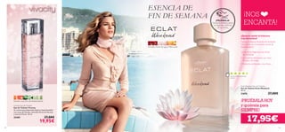ESENCIA DE
FIN DE SEMANA

¡PRUÉBALA!
Desliza la muñeca sobre
la fragancia y disfruta
de su aroma

¡NOS
ENCANTA!
¿Quieres sentir la frescura
más femenina?

Grosella, Flores de agua, Melocotón

Captura la esencia femenina de la belleza
más serena con el inspirador aroma de
Eclat Weekend.
• ¡Una de las fragancias top ventas
de Oriﬂame!
• Una esencia refrescante con notas
ﬂorales y afrutadas.
• Femenina, soﬁsticada y muy fresca.

Basado en 1064 comentarios
globales

Eclat Weekend Eau de Toilette
Eau de Toilette Eclat Weekend
50 ml.

21676
Pomelo rosa, Flor de Azahar, Vetiver
Vivacity Eau de Toilette
Eau de Toilette Vivacity
Un aroma que desprende alegría y espontaneidad
con notas de Pomelo, delicadas ﬂores de Naranjo
y sensual Vetiver. 50 ml.

25401

84

27,00€

19,95€

27,00€

¡PRUÉBALA HOY
y quiérela para
SIEMPRE!

17,95€
85

 