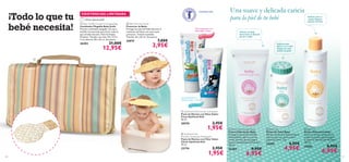 ¡Todo lo que tu
bebé necesita!

CONTIENE FLÚOR

EXISTENCIAS LIMITADAS
¡Última Oportunidad!
 Baby Giraffe Compact Changing Bag
Cambiador Plegable Baby Jirafa
Práctico cambiador plegable con asa y
bolsillo incorporado para llevar todo lo
que el bebé necesita. Fácil de limpiar.
Poliéster. Tamaño: cerrado: 29 x 17.5 x
3 cm; abierto: 90 x 55 cm. Accesorio.

26302

21,00€

 Bath-time Eye Shield
Protector de Baño
Protege los ojos del bebé durante el
momento del baño con este suave
protector. Tamaño ajustable.
Tamaño: 26 x 30 cm. Accesorio.

26874

12,95€

7,00€

Una suave y delicada caricia
para la piel de tu bebé

Gel transparente con
dulce sabor a fresa

Perfecto para un
masaje relajante
después del baño

Hidrata y protege
diariamente la delicada
piel de tu bebé



3,95€

Perfectos para
aplicar en el culete
después de cada
cambio de pañal












Gel translúcido con
delicioso sabor a chicle

 Optifresh Kids Fluoride Toothpaste
Pasta de Dientes con Flúor Sabor
Fresa Optifresh Kids
50 ml.

20570

2,95€

1,95€

 Optifresh Kids
Fluoride Toothpaste Bubblegum
Pasta de Dientes con Flúor Sabor
Chicle Optifresh Kids
50 ml.

23774
120

2,95€

1,95€

 Baby Moisturising Cream
Crema Hidratante Baby
Protege la suave piel del bebé
hidratándola a diario con esta
crema nutritiva que protege y
mima su delicada piel. pH neutro.
150 ml.

25284

8,95€

6,95€

 Baby Talc
Polvos de Talco Baby
Mantén la piel de tu bebé siempre
fresca y seca con estos suaves
polvos de talco. 75 g.

25285

6,95€

4,95€

 Baby Oil
Aceite Hidratante Baby
Aceite de masaje relajante con
aceites naturales que protegen
y cuidan la delicada piel del bebé.
150 ml.

25283

8,95€

6,95€

121

 