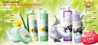 ¡Todo al
35% dto!

Tu rutina de belleza

¡APUESTA POR LO NATURAL!
Para todo tipo de pieles, Para todas
especialmente sensibles las edades

Refresca
y toniﬁca

 Pure Nature Organic Aloe Vera
& Arnica Extract Soothing Face Cream
Crema Facial Calmante con
Aloe Vera y Árnica Pure Nature
75 ml.

12,95€

18920

Para todo tipo
de pieles

Limpia
y protege

Suaviza, protege
y toniﬁca






 Pure Nature Organic Aloe Vera
& Arnica Extract Soothing Toner
Tónico Calmante con Aloe Vera
y Árnica Pure Nature
150 ml.

 Pure Nature Organic Blueberry
& Lavender Extract Calming Toner
Tónico Calmante con Arándano
y Lavanda Pure Nature
150 ml.

12,95€

12,95€

15960

12,95€

Calma
e hidrata

Hidrata
y protege



128

12,95€

15957

 Pure Nature Organic Blueberry
& Lavender Extract Calming Face Wash
Limpiadora Facial Calmante con
Arándano y Lavanda
Pure Nature
150 ml.

 Pure Nature Organic Aloe Vera
& Arnica Extract Soothing Face Wash
Limpiadora Facial Calmante con
Aloe Vera y Árnica Pure Nature
150 ml.

18918

 Pure Nature Organic Blueberry
& Lavender Extract Calming Face Cream
Crema Calmante con Arándano
y Lavanda Pure Nature
75 ml.

15948

12,95€

18919

Limpia y calma
la piel en
profundidad



Para todas
las edades

Precio A
L
TREL
ES

7,9a5n€
d u o
/ca

129

 
