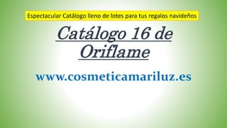 Catálogo 16 de
Oriflame
www.cosmeticamariluz.es
Espectacular Catálogo lleno de lotes para tus regalos navideños
 