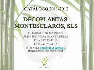 CATÁLOGO 2011-2012




   C/ Doctor Jiménez Díaz, 6
39200 REINOSA (CANTABRIA)
       Tfno:942 75 41 12
       Fax: 942 75 41 12
  E-MAIL: decomon@sefed.es
   (Empresa simulada con fines docentes)
 