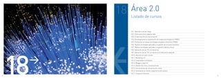 18   Área 2.0
               Listado de cursos


               18.1. Aprende a utilizar blogs
               18.2. Cómo posicionar páginas web
               18.3. E-learning Técnico de formación
               18.4. Estrategia para la implantación de nuevas tecnologías en PYMES.
               18.5. Formación en nuevas tecnologías dirigidas a directivos PYMES.
               18.6. Nuevas tecnologías aplicadas a la gestión de recursos humanos.
               18.7. Nuevas tecnologías aplicadas a la gestión laboral y fiscal.




     18
               18.8. Aplicación de las TIC a la docencia.
               18.9. Aplicación de las TIC a la docencia en educación especial.




      >
               18.10. Atención al nuevo cliente
               18.11. Marketing 2.0
               18.12. Creatividad e innovación
               18.13. Blogger y web 2.0
               18.14. Gestión de crisis y reclamaciones
               18.15. Herramientas de comunicación online
               18.16. Orientación al cliente y experiencia de usuario
               18.17. Innovación Docente
90                                                                                     91
 