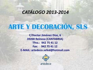CATÁLOGO 2013-2014
ARTE Y DECORACIÓN, SLS
C/Doctor Jiménez Díaz, 6
39200 Reinosa (CANTABRIA)
Tfno.: 942 75 41 12
Fax: 942 75 41 12
E-MAIL: artedeco.sefed@hotmail.com
 