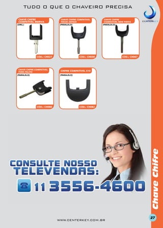 TUDO O QUE O CHAVEIRO PRECISA
CHAVE CHIFRE
COMPATIVEL MERIVA
(org.)

CHAVE CHIFRE COMPATIVEL
FOCUS ANTIGO
(paralelo)

CÓD.: CH027

CHAVE CHIFRE COMPATIVEL
FORD PALITO

CÓD.: CH038

CÓD.: CH067

CHIFRE COMPATIVEL S10
(paralelo)

CÓD.: CH080

CÓD.: CH082

Chave Chifre

(paralelo)

CHAVE CHIFRE
COMPATIVEL NEW FIESTA
(paralelo)

www.centerkey.com.br

27

 