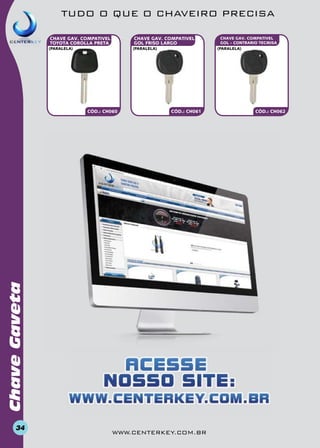 TUDO O QUE O CHAVEIRO PRECISA
CHAVE GAV. COMPATIVEL
TOYOTA COROLLA PRETA

CHAVE GAV. COMPATIVEL
GOL FRISO LARGO

(paralelA)

(paralelA)

CÓD.: CH061

Chave Gaveta

CÓD.: CH060

34

www.centerkey.com.br

CHAVE GAV. COMPATIVEL
GOL - CONTRARIO TECMISA
(paralelA)

CÓD.: CH062

 