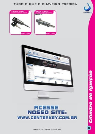 TUDO O QUE O CHAVEIRO PRECISA
CILINDRO IG. COMPAT.
CAMINHAO VOLVO TODOS

PINO CIL. IGnição
COMPAT. FOCUS NOVO
(paralelo)

CÓD.: CI102

Cilindro de Ignição

CÓD.: CI101

www.centerkey.com.br

43

 