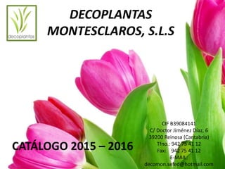 CATÁLOGO 2015 – 2016
CIF B39084141
C/ Doctor Jiménez Díaz, 6
39200 Reinosa (Cantabria)
Tfno.: 942 75 41 12
Fax: 942 75 41 12
E-MAIL:
decomon.sefed@hotmail.com
DECOPLANTAS
MONTESCLAROS, S.L.S
 
