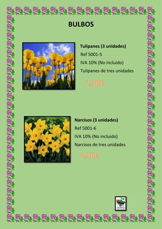 BULBOS
Tulipanes (3 unidades)
Ref 5001-5
IVA 10% (No incluido)
Tulipanes de tres unidades
Narcisos (3 unidades)
Ref 5001-6
IVA 10% (No incluido)
Narcisos de tres unidades
 