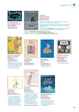 29
Rosa y manzana
MargaretWild / Ann James
Lucy Goosey
ISBN: 978-84-942733-6-0
40 páginas. Desde 4 años
“Una historia conmovedora,con tiernas
ilustraciones,ideal para hablar con los
niños del miedo a lo desconocido y
de la seguridad que aportan los seres
queridos” (Boolino).
RamónTrigo / BlancaTrigo
La cosa negra que pasó
por mi ventana
ISBN: 978-84-96646-10-0
32 páginas. Desde 6 años
Tomi Ungerer
El hombre niebla
ISBN: 978-84-96646-91-9
48 páginas. Desde 6 años
“...Ungerer lleva a los jóvenes lectores a un lugar donde nunca han estado antes y lo
mismo hace con el álbum ilustrado” (The NewYorkTimes).
“Tomi Ungerer consigue con estas páginas dar forma a la niebla,la luna sobre el mar,el
ambiente tenso.Concebido como un homenaje a Irlanda,este inquietante y fantástico
libro” (ABC Cultural).
“En esta historia de El Hombre Niebla todo es tan auténtico que es precisamente allí,
como sucede en la vida,donde hallamos lo maravilloso” (Biblogtecarios).
AntonioVentura
Federico Delicado
La espera
ISBN: 978-84-89804-83-8
36 páginas. Desde 8 años
AntonioVentura
Federico Delicado
ElTren
ISBN: 978-84-89804-31-9
32 páginas. Desde 8 años
“Una bella metáfora” (CLIJ).
PhilipWaechter
Días de hijo
ISBN: 978-84-96646-47-6
64 páginas. Para todas las edades
“…Waechter ha conseguido plasmar
la esencia de la paternidad moderna…
Hay que decir que toda su obra se
caracteriza por una enorme capacidad
para empatizar con los sentimientos
del hombre contemporáneo y para
sintetizarlos en clave de humor…”
(MartaAnsón en Educación y Biblioteca).
JennyWagner / Ron Brooks
Óscar y la gata de
medianoche
ISBN: 978-84-89804-05-0
36 páginas. Desde 3 años
“… una maravilla de libro” (Babar).
F. K.Waechter
El lobo rojo
ISBN: 978-84-96646-71-1
64 páginas. Desde 8 años
“… es un delicado canto al respeto por
la naturaleza,así como un alegato a la
dignidad de los seres vivos,sea cual sea
su condición;sus maravillosas imágenes
de trazos suaves y que alternan el
movimiento más frenético con la
quietud más emotiva son el mayor
homenaje que se puede hacer a la vida
en todas sus manifestaciones” (CLIJ).
– Premio Alemán al Libro Infantil.
Dolf Verroen /Wolf Erlbruch
El oso en el parque
de juegos
ISBN: 978-84-942305-6-1
32 páginas. Desde 5 años
“Mención aparte merecen las ilustraciones
deWolf Erlbruch,tan limpias,tan ricas,tan
cálidas,tan delicadas...Un libro estupendo
que os recomiendo” (Pep Bruno).
– Recomendado por Canal Lector.
– Elegido como el mejor álbum ilustrado de 2013 por Babelia,El País.
– Seleccionado por PublishersWeekly entre los mejores álbumes ilustrados de 2013.
– Elegido por The NewYorkTimes como uno de los 10 mejores libros ilustrados de 2013.
 