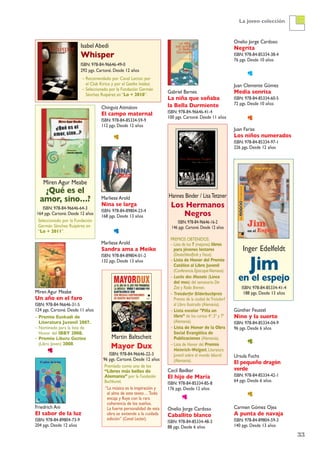 33
La joven colección
Miren Agur Meabe
¿Qué es el
amor, sino…?
ISBN: 978-84-96646-64-3
164 pgs. Cartoné. Desde 12 años
Seleccionado por la Fundación
Germán Sánchez Ruipérez en
“Lo + 2011”.
Miren Agur Meabe
Un año en el faro
ISBN: 978-84-96646-31-5
124 pgs. Cartoné. Desde 11 años
– Premio Euskadi de
Literatura Juvenil 2007.
– Nominado para la lista de
Honor del IBBY 2008.
– Premio Liburu Gaztea
(Libro Joven) 2008.
Friedrich Ani
El sabor de la luz
ISBN: 978-84-89804-73-9
204 pgs. Desde 12 años
Chinguiz Aitmátov
El campo maternal
ISBN: 978-84-85334-59-9
112 pgs. Desde 12 años
Marliese Arold
Nina se larga
ISBN: 978-84-89804-23-4
168 pgs. Desde 13 años
Marliese Arold
Sandra ama a Meike
ISBN: 978-84-89804-01-2
132 pgs. Desde 13 años
Martin Baltscheit
Mayor Dux
ISBN: 978-84-96646-22-3
96 pgs. Cartoné. Desde 12 años
Premiado como uno de los
“Libros más bellos de
Alemania” por la Fundación
Buchkunst.
“La música es la inspiración y
el alma de este texto…Todo
encaja y fluye con la rara
coherencia de los sueños.
La fuerte personalidad de esta
obra se extiende a la cuidada
edición” (Canal Lector).
Gabriel Barnes
La niña que soñaba
la Bella Durmiente
ISBN: 978-84-96646-41-4
100 pgs. Cartoné. Desde 11 años
Hannes Binder / LisaTetzner
Los Hermanos
Negros
ISBN: 978-84-96646-16-2
146 pgs. Cartoné. Desde 12 años
PREMIOS OBTENIDOS:
– Lista de los 7 (mejores) libros
para jóvenes lectores
(Deutschlandfunk y Focus).
– Lista de Honor del Premio
Católico al Libro Juvenil
(Conferencia EpiscopalAlemana).
– Luchs des Monats (Lince
del mes) del semanario Die
Zeit y Radio Bremen.
– Troisdorfer Bilderbuchpreis
Premio de la ciudad deTroisdorf
al Libro Ilustrado (Alemania).
– Lista escolar "Pilla un
libro” de los cursos 4º, 5º y 7º
(Alemania).
– Lista de Honor de la Obra
Social Evangélica de
Publicaciones (Alemania).
– Lista de Honor del Premio
Heinrich-Wolgast, Literatura
Juvenil sobre el mundo laboral
(Alemania).
Cecil Bødker
El hijo de María
ISBN: 978-84-85334-85-8
176 pgs. Desde 12 años
Onelio Jorge Cardoso
Caballito blanco
ISBN: 978-84-85334-48-3
88 pgs. Desde 6 años
Onelio Jorge Cardoso
Negrita
ISBN: 978-84-85334-38-4
76 pgs. Desde 10 años
Juan Clemente Gómez
Media sonrisa
ISBN: 978-84-85334-60-5
72 pgs. Desde 10 años
Juan Farias
Los niños numerados
ISBN: 978-84-85334-97-1
226 pgs. Desde 12 años
Inger Edelfeldt
Jim
en el espejo
ISBN: 978-84-85334-41-4
188 pgs. Desde 13 años
Günther Feustel
Nino y la suerte
ISBN: 978-84-85334-04-9
96 pgs. Desde 6 años
Ursula Fuchs
El pequeño dragón
verde
ISBN: 978-84-85334-42-1
64 pgs. Desde 6 años
Carmen Gómez Ojea
A punta de navaja
ISBN: 978-84-89804-59-3
140 pgs. Desde 13 años
Isabel Abedi
Whisper
ISBN: 978-84-96646-49-0
292 pgs. Cartoné. Desde 12 años
– Recomendado por Canal Lector, por
el Club Kirico y por el Goethe Institut.
– Seleccionado por la Fundación Germán
Sánchez Ruipérez en “Lo + 2010”.
 