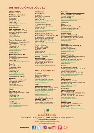 DISTRIBUCIÓN DE LÓGUEZ
EN ESPAÑA:
Andalucía y Extremadura:
Emaús Libros, S.L.
C/ Riotinto, 11
29010 Málaga
Tfno.: 95 261 37 39
Fax: 95 230 48 27
E-mail: emaus@emauslibros.com
www.emauslibros.com
Aragón y Soria:
Ícaro Distribuidora, S.L.
Polígono El Plano C/A, naves 38-39
50430 María de Huerva (zaragoza)
Tfno.: 976 12 63 33
Fax: 976 12 64 93
E-mail: icaro@icaro.es
www.icaro.es
Asturias, Cantabria y León:
Distribuciones Cimadevilla, S.A.
C/ Arquímedes, 172
Polígono Roces nº 3 - 33211 Gijón
Tfno.: 985 30 70 43
Fax. 985 16 72 15
E-mail: general@discimadevilla.com
www.discimadevilla.com
Castilla y León:
Andrés García Libros, S.L.
C/ Pintores, 3
37184Villares de la Reina (Salamanca)
Tfno.: 923 23 02 06
Fax: 923 25 31 17
E-mail: andresgarcialibros@telefonica.net
Cataluña:
Besai Llibres, S.L.
C/Varsovia, 66 - baixos
08041 Barcelona
Tfno. 934 42 54 46
Fax. 934 41 94 36
E-mail: besai@besaillibres.com
www.puentelibros.com/besai/
Euskadi, Navarra y Rioja:
Bitarte, S.L.
Polígono Berriainz, calle B, nave 44
31013 Berriozar (Navarra)
Tfno.: 948 30 24 00
Fax: 948 30 27 08
E-mail: pedidos@bitarte.net
www.bitarte.net
Galicia:
Torre Libros, S.L.
Polígono Pocomaco, Parcela A-2, nave 8
15190 A Coruña
Tfno.: 981 13 73 66
Fax: 981 13 73 67
E-mail: info@torrelibros.com
www.torrelibros.com
Islas Baleares:
Lóguez Ediciones
E-mail: loguez@loguezediciones.com
www.loguezediciones.es
Islas Canarias:
Canary Books
C/ Porlier, 79
38006 Santa Cruz de Tenerife
Tfno.: 922 271 715
Fax: 922 284 878
E-mail: libreria-tenerife@canarybooks.net
www.canarybooks.net
C/ Senador Castillo Olivares, 51
35003 Las Palmas de Gran Canaria
Tfno.: 928 360 525
Fax: 928 362 878
E-mail: libreria-laspalmas@canarybooks.net
www.canarybooks.net
Madrid y Castilla-La Mancha:
Machado Grupo de Distribución, S.L.
C/ Labradores, 5. P.I. Prado del Espino
28660 Boadilla del Monte (Madrid)
Tfno.: 91 632 48 93 / 91 632 61 10
Fax: 91 633 02 48
E-mail: machadolibros@machadolibros.com
Murcia y Alicante:
La Tierra Libros, S.L.
C/ Sagitario, 4, nave B
03006 Alicante
Tfno.: 96 511 02 88
Fax: 96 511 51 82
E-mail: administracion.tierra@delibros.es
Valencia y Castellón:
Gea Llibres, S.L.
Calle G, nave 6. Polígono El Oliveral
46394 Ribarroja del Turia (Valencia)
Tfno.: 96 166 52 56 / 96 166 52 57
Fax: 96 166 52 49
E-mail: administracion.gea@delibros.es
EN EL EXTRANJERO:
Argentina:
Calibroscopio Ediciones
Espinosa 1581 (1416)
Ciudad de Buenos Aires
Tfno.: (5411) 4581-6294 / 2061-533
E-mail: ventas@calibroscopio.com.ar
www.calibroscopio.com.ar
Chile:
Liberalia Ediciones Ltda.
Avda. Italia 2016 - Ñuñoa - Santiago de Chile
Tfno.: (56) 22432 8003 / (56) 22326 8613
E-mail: info@liberaliaediciones.com
tienda.liberaliaediciones.com
www.prosaypolitica.com
tienda.liberaliaediciones.com
María Rodríguez Bayraguet
L'Alebrije Libros
C/ Gósol, 39, 08017 Barcelona
Tfno.: 93 280 06 77 - Fax: 93 205 77 24
E-mail: novedades@alebrijelibros.es
Colombia:
Plaza y Janés, Editores de Colombia, S.A.
Calle 23, nº 7-84, PBX (571) 282 5988
AA 12688 - Bogotá, D.C.
Tfno.: 57-12825988
E-mail: comercial@plazayjanescolombia.com
www.plazayjanescolombia.com
Costa Rica:
Edisa
Apartado 214-2150
Costado Sur de Liceo Laboratorio. Moravia
Tel.: (506) 2235-8955 / 2240-7583
E-mail: gerencia@edisalibros.com
www.edisalibros.com
Estados Unidos:
Lectorum Publications, Inc.
205 Chubb Avenue - Lyndhurst, N.J. 07071
Tfno.: (201) 559-2224 - Fax: (201) 559-2201
E-mail: acorrea@lectorum.com
www.lectorum.com
www.librerialectorum.com
Guatemala:
Librerías Artemis Edinter, S. A.
12 calle 10-55 zona 1
Tfno.: PBX (502) 2419-9191
E-mail: gerencia@artemisedinter.com
www.artemisedinter.com
México:
Colofón, S.A. de C.V.
Franz Hals 130,Alfonso XIII. 01460 México D.F.
Tfno.: 5615-5041 / 5615-5202
5615-4770 / 5615-4867 - Fax: 5615-5332
E-mail: infantil@colofonsadecv.com
colofon@colofonsadecv.com
www.colofon.mx
Panamá:
El Hombre de la Mancha
Calle 59 San Francisco yVía Israel, Casa Nº 20
Apartado 0-2640 Paitilla 0831
Panamá, República de Panamá
Tfno.: 223- 1504 /223 0234 - Fax: 264-0895
E-mail: gerencia@hombredelamancha.com
www.hombredelamancha.com
Perú:
Ibero Librerías
Avda. Mcal. óscar R. Benavides
(Ex Diagonal) 550, Oficina 305 – Miraflores. Lima
Tfno.: (511) 242 2798
E-mail: web@iberolibrerias.com
www.iberolibros.com
Puerto Rico:
Aparicio Distributors
Ave. LomasVerdes 3 G-4
Bayamón, PR 00956 PMB - 269, PO BOX 7891
Guaynabo, PR 00970-7891
Tfno.: 787 - 787 3000 - Fax: 787 - 786 9045
E-mail: aparicio@caribe.net
www.apariciodistributors.com
Uruguay:
América Latina
18 de julio 2089 - C.P. 11.200 Montevideo
Tfno.: (0598-2) 401 51 27 / 409 55 36
Fax: 409 55 68
E-mail: americalatina@libreriaamericalatina.com
Lóguez Ediciones
Avda. de Madrid, 128 • Apartado 1 • 37900 Santa Marta de Tormes (Salamanca)
Teléfono +34 923 13 85 41
E-mail: loguez@loguezediciones.com
www.loguezediciones.es
SÍGUENOS EN
 