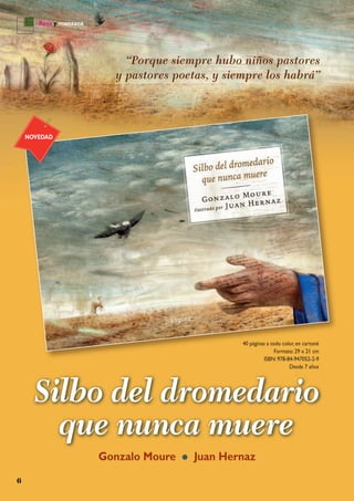Rosa y manzana
6
40 páginas a todo color, en cartoné
Formato: 29 x 21 cm
ISBN: 978-84-947052-2-9
Desde 7 años
Gonzalo Moure • Juan Hernaz
NOVEDAD
“Porque siempre hubo niños pastores
y pastores poetas, y siempre los habrá”
Silbo del dromedario
que nunca muere
 