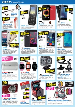 WIK302
WIK303
WIK304
WIK305ALC75
ALC78
DUAL SIM
GPS
5” HD IPS
IXUS 160 VUK
20MP 8X CCD
- 20 Mp - Targeta SD de 8 GB inclosa - Funda per
a càmera - USB - Zoom òptic 8x - Estabilitzador
de la imatge: digital (Mode IS digital) - Pantalla
LCD (TFT) de 2,7”
Sunset 2
- Processador Dual Core™ 1.3 GHz - 512 MB
de memòria RAM - 8 GB de memòria interna
- Càmera principal 2 Mp i frontal 1,3 Mp
- Sistema Operatiu Android 4.4
1016
- Ràdio FM - Funció llanterna amb només
prémer un botó - Pantalla d’1,8”
Powerbank 4400
- Cable USB inclòs - Carregador
auto, interior - Compatible amb
mòbil, MP3 i MP4 - Alimentació
mitjançant bateria
POP Star ALC119
- Processador Quad Core™ 1.3 GHz - 1 GB de
memòria RAM - 8 GB de memòria interna
- Càmera principal 8 Mp i frontal 5 Mp
- Sistema Operatiu Android 5.1
CA2708
CA2712
CA2713
CA2714
FUNDA I MICRO SD
DE 8 GB DE REGAL!
Emporta-te-la amb qualsevol
tauleta o smartphone
per
49’90€
Emporta’t una bobina
de regal valorada en
19’90€
59’90€
15’90€
29’99€
109’90€
Galaxy S5 Neo
- Processador Octa Core™ a 1.6 GHz - 2 GB de
memòria RAM - 16 GB de memòria interna
- Càmera posterior de 16 Mp i frontal de 5 Mp
- Sistema Operatiu Android 5.1
Lumia 650
- Processador Quad Core™ a 1.3 GHz - 1 GB
de memòria RAM - 16 GB de memòria interna
- Càmera posterior de 8 Mp i frontal de 5 Mp
amb gran angular - Sistema Operatiu Windows
10 Mobile
SA2370
SA2371
MIC1395
MIC1396
Mini Arcade 16 bits NW932
- Videoconsola mini de 16 bits - Pantalla de
2.5” - Fins a 240 jocs integrats - Una delícia
per als jugadors clàssics
Micro SDHC 	
ultra classe 10
16 GB
5’99€
SAN679SAN679
32 GB
10’99€
SAN680SAN680
64 GB
20’99€
SAN681SAN681
99€
DUES CARCASSES
DE REGAL!
N7 plus NW935
- Processador Quad Core™ MTK6582 a
1.3 GHz - 1 GB de memòria RAM - 8 GB de
memòria interna - Càmera posterior de 13 Mp i
frontal de 2 Mp - Inclou auricular i protector de
pantalla - Sistema Operatiu Android 5.0
99’99€
BQ353
BQ354
Aquaris A4.5
- Processador Quad Core™ Cortex A53 fins
a 1 GHz - 1 GB de memòria RAM - 16 GB de
memòria interna - Càmera posterior de 8 Mp
amb flash dual i autofocus i frontal de 5 Mp
- Sistema Operatiu Android 5.1
149’90€
4G
4”
DUAL SIM
5” HD
4G
5.1” FHDGorilla Glass
DUAL SIM
DUAL SIM
DUAL SIM
5” HD
4” qHD
Selfie stick
Bluetooth
NW772
9’99€
Irist
- Smartwatch amb targeta SIM - Processador
Dual Core™ a 1.2 GHz - 512 MB de memòria
RAM - 4 GB de memòria interna - Càmera de
5 Mp - GPS - Wi-Fi - Bluetooth - Bateria de llarga
durada - Resistent a la pols i a l’aigua - Controla
la teva música - Sincronitza la teva vida
Càmera d’acció NW945
- 16 Mp - Full HD - Wi-Fi - 170º FOV
- Submergible a 30 metres - Amb una app
remota per controlar-la
GRAVA EN 4K
129’99€
Kit d’accesoris
5 en 1 per a càmera
esportiva NW925
- 100% compatible amb dispositius Go Pro
Kit impressora 3D Prusa Hephestos BQ299
- Un kit que inclou totes les peces necessàries, els manuals de muntatge pas a pas
i un servei de suport actiu per a qualsevol dubte - En resum, la millor impressió al
millor preu i de la forma més senzilla de muntar
499’90€
LA IMPRESSORA 3D
MÉS POPULAR DE LA
COMUNITAT REPRAP!
299€209’90€
169’90€
TRU790
TRU794
TRU806
14’99€
ITX2
ITX3
ITX4
MG 3650 CA2762
- Imprimeix i escaneja amb un smartphone o
tauleta amb l’aplicació PIXMA Printing Solutions
amb o sense Wi-Fi mitjançant el mode punt
d’accés - Compatibilitat amb Google Cloud Print i
Apple Air - Impressió a doble cara automàtica
19’99€
 