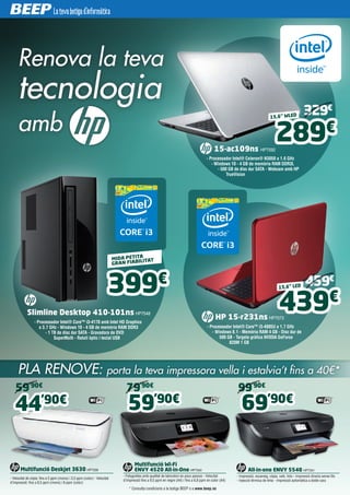 Slimline Desktop 410-101ns HP7548
- Processador Intel® Core™ i3-4170 amb Intel HD Graphics
a 3.7 GHz - Windows 10 - 4 GB de memòria RAM DDR3
- 1 TB de disc dur SATA - Gravadora de DVD
SuperMulti - Ratolí òptic i teclat USB
Multifunció Deskjet 3630 HP7339
- Velocitat de còpia: fins a 5 ppm (mono) i 3,5 ppm (color) - Velocitat
d’impressió: fins a 8,5 ppm (mono) i 6 ppm (color)
Multifunció Wi-Fi
ENVY 4520 All-in-One HP7340
- Fotografies amb qualitat de laboratori en pocs passos - Velocitat
d’impressió fins a 9,5 ppm en negre (A4) i fins a 6,8 ppm en color (A4)
All-in-one ENVY 5540 HP7341
- Impressió, escaneig, còpia, web, foto - Impressió directa sense fils
- Injecció tèrmica de tinta - Impressió automàtica a doble cara
44’90€
59’90€
69’90€
MIDA PETITA
GRAN FIABILITAT
Renova la teva
tecnologia
amb
399€
15-ac109ns HP7592
- Processador Intel® Celeron® N3050 a 1.6 GHz
- Windows 10 - 4 GB de memòria RAM DDR3L
- 500 GB de disc dur SATA - Webcam amb HP
TrueVision
15,6” WLED
289€
59’90€
79’90€
99’90€
PLA RENOVE: porta la teva impressora vella i estalvia’t fins a 40€*
HP 15-r231ns HP7073
- Processador Intel® Core™ i3-4005U a 1.7 GHz
- Windows 8.1 - Memòria RAM 4 GB - Disc dur de
500 GB - Targeta gràfica NVIDIA GeForce
820M 1 GB
439€
329€
459€
15,6” LED
* Consulta condicions a la botiga BEEP o a www.beep.es
 