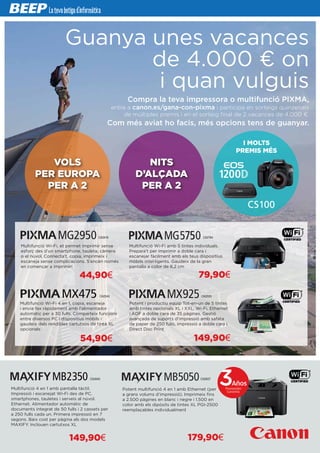 Guanya unes vacances
de 4.000 € on
i quan vulguis
Compra la teva impressora o multifunció PIXMA,
entra a canon.es/gana-con-pixma i participa en sorteigs quinzenals
de múltiples premis i en el sorteig final de 2 vacances de 4.000 €.
Com més aviat ho facis, més opcions tens de guanyar.
VOLS
PER EUROPA
PER A 2
NITS
D’ALÇADA
PER A 2
I MOLTS
PREMIS MÉS
Multifunció Wi-Fi, et permet imprimir sense
esforç des d’un smartphone, tauleta, càmera
o el núvol. Connecta’t, copia, imprimeix i
escaneja sense complicacions. S’encén només
en començar a imprimir!
Multifunció Wi-Fi amb 5 tintes individuals.
Prepara’t per imprimir a doble cara i
escanejar fàcilment amb els teus dispositius
mòbils intel·ligents. Gaudeix de la gran
pantalla a color de 6,2 cm
Multifunció Wi-Fi 4 en 1, copia, escaneja
i envia fax ràpidament amb l’alimentador
automàtic per a 30 fulls. Comparteix funcions
entre diversos PC i dispositius mòbils i
gaudeix dels rendibles cartutxos de tinta XL
opcionals
Multifunció 4 en 1 amb pantalla tàctil.
Impressió i escanejat Wi-Fi des de PC,
smartphones, tauletes i serveis al núvol.
Ethernet. Alimentador automàtic de
documents integrat de 50 fulls i 2 cassets per
a 250 fulls cada un. Primera impressió en 7
segons. Baix cost per pàgina als dos models
MAXIFY. Inclouen cartutxos XL
Potent multifunció 4 en 1 amb Ethernet (per
a grans volums d’impressió). Imprimeix fins
a 2.500 pàgines en blanc i negre i 1.500 en
color amb els dipòsits de tintes XL PGI-2500
reemplaçables individualment
Potent i productiu equip Tot-en-un de 5 tintes
amb tintes opcionals XL i XXL, Wi-Fi, Ethernet
i ADF a doble cara de 35 pàgines. Gestió
avançada de suports d’impressió amb safata
de paper de 250 fulls, impressió a doble cara i
Direct Disc Print
44,90€
54,90€
149,90€
79,90€
149,90€
179,90€
Años
Promoción
Garantía
CA2616
CA2540
CA2640 CA2637
CA2555
CA2764
 