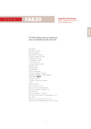 36
Frigoríﬁco Dos Puertas,
60 cm, Capacidad 315 litros
Clase energética A++
El modelo doble puerta que interpreta el
color inconfundible del estilo de los 50’.
FRIGORÍFICO
Capacidad neta 229 l
Termostato regulable
Descongelación automática
3 estantes regulables en cristal
1 bandeja fija en cristal
1 porta-botellas cromado
1 cajón fruta/verdura
1 compartimento para quesos
Evaporador oculto
Iluminación interior
CONTRAPUERTA
2 balcón porta-botellas
3 balcones regulables (1 huevera)
2 balcones porta-objetos con tapa transparente
CONGELADOR
Capacidad neta 64 l
1 parrilla con soporte para cubitera
1 motor
DATOS TÉCNICOS
Potencia nominal: 110 W
Consumo de energía: 266 kWh/año
Nivel de rumorosidad: 42 dB(A) re 1pw
Clase climática ST
Poder de congelación: 3.5 kg/24h
Autonomía de conservación sin energía eléctrica: 16 h
Peso: 80 Kg
Obstrucción con puerta abierta a 90°: 78 cm
Dimensiones: HxLxP 168,8x60x68,2 (73,2 cm con tirador)
FAB3050’s style
FAB30
 