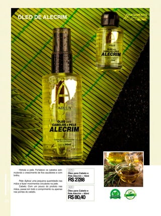 Hidrata a pele. Fortalece os cabelos esti-
mulando o crescimento de fios saudáveis e com
brilho.
Pele: Aplicar uma pequena quantidade nas
mãos e fazer movimentos circulares na pele.
Cabelo: Com um pouco do produto nas
mãos, passe em todo o comprimento ou apenas
nas pontas do cabelo.
075
R$27
,88
Óleo para Cabelo e
Pele Alecrim – 10ml
420
R$80,40
Óleo para Cabelo e
Pele Alecrim – 60ml
26
ÓLEO DE ALECRIM
 