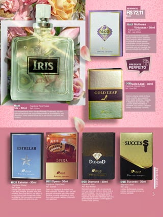 Mulheres
Virtuosas - 30ml
1238
Fragrância:Floral
Ref.: Lady Million
Foi profundamente elaborado
para a mulher forte e poderosa.
Isso, porque a Adlux selecionou
um buquê de flores brancas
sofisticadas e muito femininas,
com frutas e um fundo doce
marcante com um toque de mel
para a produção da fragrância
Iris - 30ml
1252 Fragrância: Floral Frutado
Ref.: J’adore
Um bouquet floral único, rico e sofisticado. Exuberante, Iris tem
icônica fragrância que incorpora expressão de feminilidade e luxo
absolutos. Essas características são o que tornam o perfume um
sucesso.
3
Gold Leap - 30ml
1251
Fragrância: Oriental Floral
Ref.: Good Girl
Como a própria cidade de Nova
York, a mulher que usa Good
Girl é audaz, poderosa e ousada.
A fragrância da Tuberosa e do
Jasmim árabe empodera as
mulheres e as convida a superar
limites e conquistar o mundo.
Estrelar - 30ml
1249
Fragrância: Oriental
Ref.: Angel
Estrelar para toda mulher que às vezes
é um anjo inocente, às vezes uma diva
sedutora. Essa fragrância a traz à tona a
pureza das incríveis sensações vividas
na infância. Ela transcende uma pureza
celestial, aroma do vento e do céu.
Opera - 30ml
1239
Fragrância: Chipre Floral
Ref.: Scandal
Ópera é a fragrância da mulher livre,
forte e sensual. Durante o dia é um mel
gourmet refrescante que cheira como
gardênia e laranja sanguínea. À noite,
é um mel sensual e sedutor misturado
com patchouli.
Diamond - 30ml
1248
Fragrância: Foral
Ref.: Aura Woman
DiamonD convida você a se reconectar
com sua natureza interior e liberar toda a
sua feminilidade e sua aura. Ao misturar
frescor floral com sensualidade felina, a
fragrância libera notas vibrantes com uma
personalidade assertiva. Uma fragrância
Oriental Floral Sensual.
Success - 30ml
1243
Fragrância: Floral
Ref.: Sexy
A chave da felicidade é sonhar.
A chave do sucesso é tornar os
sonhos realidade.
Cada
R$72,11
FEMININOS
 