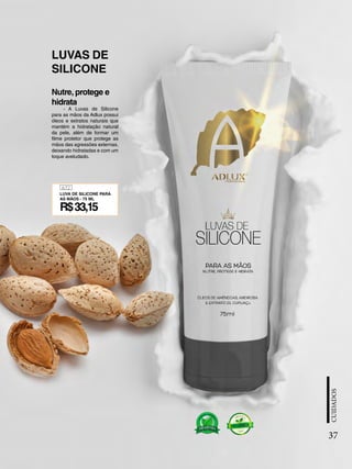 - A Luvas de Silicone
para as mãos da Adlux possui
óleos e extratos naturais que
mantém a hidratação natural
da pele, além de formar um
filme protetor que protege as
mãos das agressões externas,
deixando hidratadas e com um
toque aveludado.
Nutre, protege e
hidrata
LUVAS DE
SILICONE
37
672
LUVA DE SILICONE PARA
AS MÃOS - 75 ML
R$33,15
 
