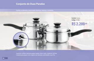 A panela de 1,88 litro é ideal para preparar vegetais, frutas e sopas. A panela de 2,83 litros
é excelente para preparar arroz e vegetais mais volumosos, como brócolis e couve-flor.
Conjunto de Duas Panelas
Cozinha os alimentos conservando vitaminas, minerais e nutrientes
R$2.200,00
Contém 2 peças
Código 101082
108
 