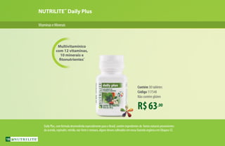 Multivitamínico
com 12 vitaminas,
10 minerais e
fitonutrientes*
NUTRILITE™
Daily Plus
R$63,00
Contém 30 tabletes
Código 117548
Não contém glúten
VitaminaseMinerais
Daily Plus, com fórmula desenvolvida especialmente para o Brasil, contém ingredientes de fontes naturais provenientes
da acerola, espinafre, mirtilo, raiz-forte e cenoura, alguns desses cultivados em nossa fazenda orgânica em Ubajara-CE.
18
 