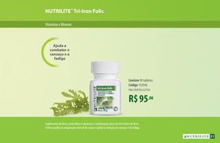 VitaminaseMinerais
NUTRILITE™
Tri-Iron Folic
Ajuda a
combater o
cansaço e a
fadiga
R$95,00
Contém 90 tabletes
Código 102046
NÃO CONTÉM GLÚTEN
Suplemento de ferro, ácido fólico e vitamina C. Combinação única de três fontes de ferro.
O ferro auxilia na oxigenação normal do corpo e ajuda na redução do cansaço e da fadiga.
21
 
