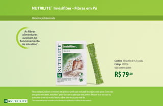 NUTRILITE™
Invisifiber - Fibras em Pó
AlimentaçãoBalanceada
R$79,00
Contém 30 sachês de 4,5 g cada
Código 102736
Não contém glúten
As fibras
alimentares
auxiliam no
funcionamento
do intestino*
Fibras naturais, solúveis e invisíveis em práticos sachês que você pode levar para onde quiser. Como não
tem gosto nem cheiro, Invisifiber™
pode ficar com o sabor que você preferir. Misture-o ao seu suco ou
acrescente-o em sua receita favorita e leve bem-estar para onde for.
*Seu consumo deve estar associado a uma alimentação equilibrada e a hábitos de vida saudáveis.28
 