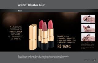 Artistry™
Signature Color
Batons
Conteúdo 3,8 g cada
1.DaringRed–Código 115383
2.SweetBlush–Código 115381
3.WildOrchid–Código 115394 A tecnologia Twist  Click
é uma exclusividade Artistry™
.
Ela garante o travamento da
tampa, impedindo que abra
na bolsa.
Desenvolvidos com uma fórmula exclusiva, são enriquecidos com óleos naturais e vitamina E, para amaciar
e hidratar os lábios. São fáceis de aplicar e não borram, para lábios sempre atraentes e sedutores.
A EXCLUSIVA
EMBALAGEM
TWIST  CLICK
GARANTE
O TRAVAMENTO
DA TAMPA.
cadaR$169,00
1 2 3
53
 