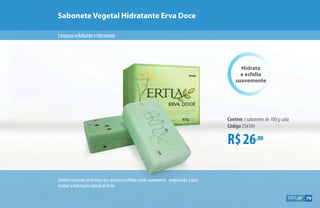 Sabonete Vegetal Hidratante Erva Doce
Limpezaesfolianteehitratante
R$26,00
Contém 3 sabonetes de 100 g cada
Código 254104
Hidrata
e esfolia
suavemente
Contém sementes de linhaça que ajudam a esfoliar a pele suavemente, preparando-a para
receber a hidratação natural de Ertia.
79
 