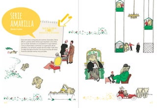 serie
amarilla
Desde 6 años

Esta serie está compuesta de cuentos ilustrados, libros
álbum y poesía sobre temas que inquietan a los niños
que se están abriendo a la sociedad en la que habitan,
como la diversidad, la amistad, la superación de las
pérdidas y los temores propias de esta edad. Todo esto
sin dejar de lado el humor con el que muchas de estas
historias abordan temas muy actuales.

pág.20

pág.21

 